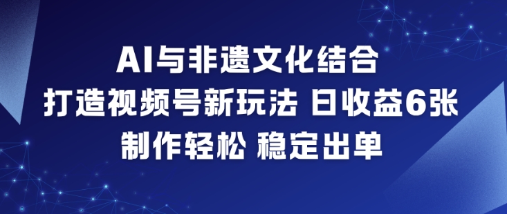 AI与非遗文化结合，打造视频号新玩法，日收益6张，制作轻松，稳定出单-瀚洪创业网