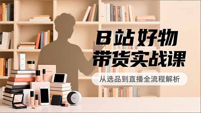B站好物带货实战课，账号定位、选品拍摄、运营变现，全流程教学，实现UP主月入过万-瀚洪创业网
