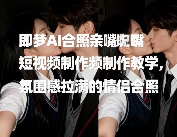即梦AI合照亲嘴短视频制作教学，氛围感拉满的情侣合照-瀚洪创业网