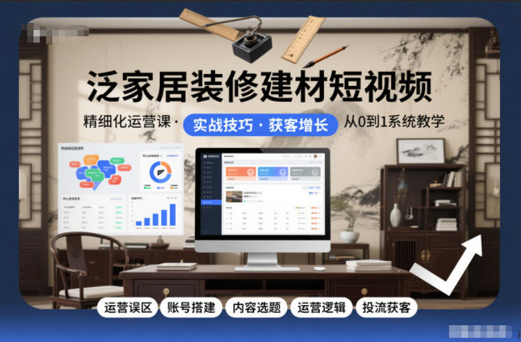 泛家居装修建材短视频精细化运营课，运营误区+账号搭建+内容选题+运营逻辑+投流获客-瀚洪创业网