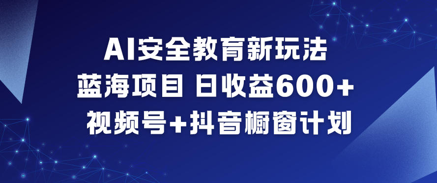 AI安全教育新玩法，蓝海项目，日收益6张+，视频号+抖音橱窗计划-瀚洪创业网