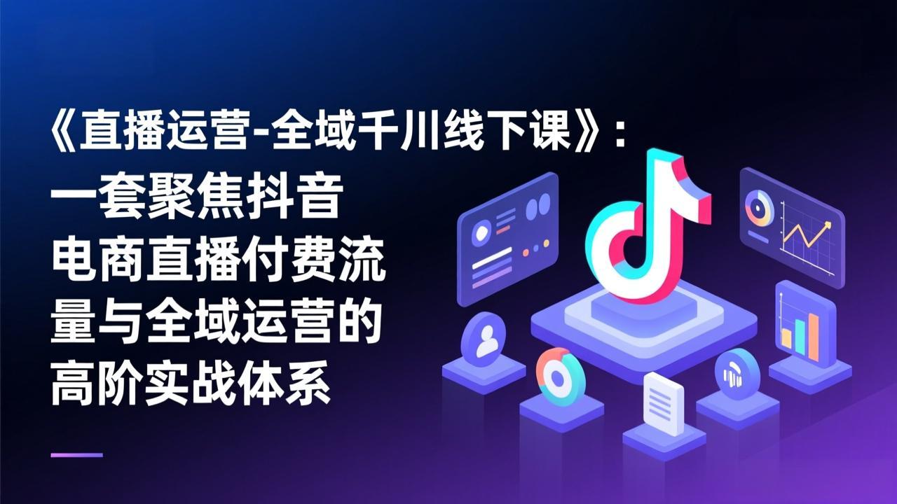 《直播运营-全域千川线下课》：一套聚焦抖音电商直播付费流量与全域运营的高阶实战体系-瀚洪创业网