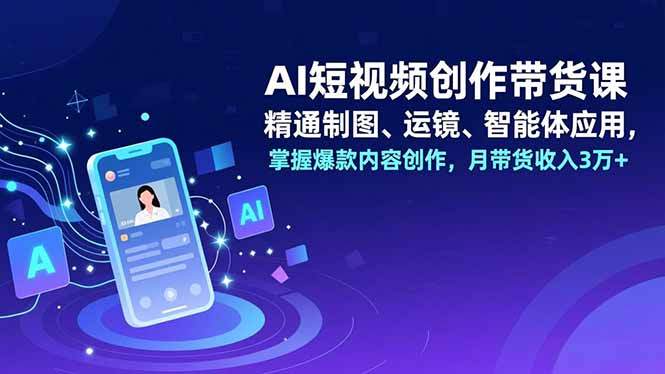 AI短视频创作带货课，精通制图、运镜、智能体应用，掌握爆款内容创作，月带货收入3万+-瀚洪创业网