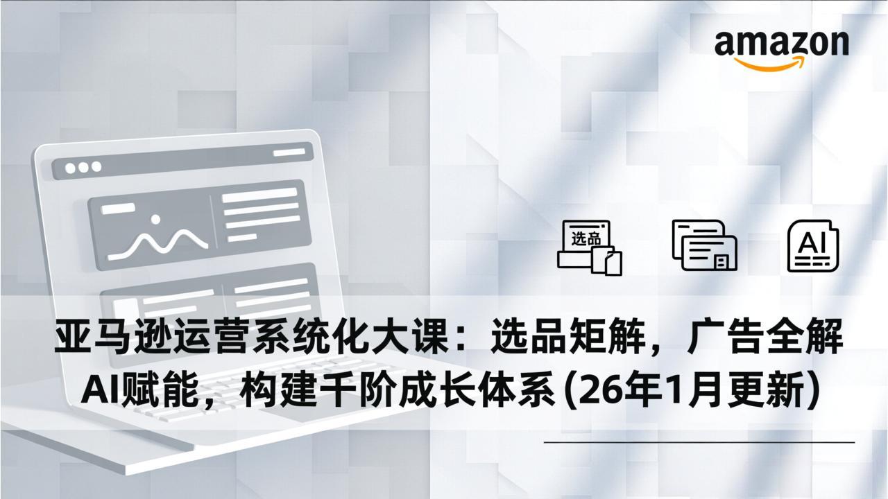 亚马逊运营系统化大课：选品矩阵，广告全解，AI赋能，构建千阶成长体系(26年1月更新-瀚洪创业网