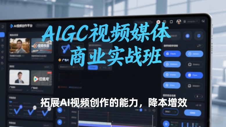 AIGC视频媒体商业实战班，拓展AI视频创作的能力，降本增效-瀚洪创业网