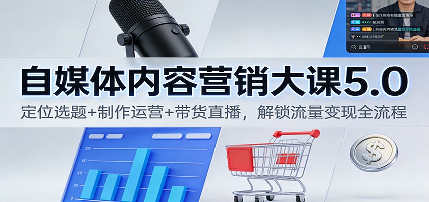 自媒体内容营销大课5.0：定位选题+制作运营+带货直播，解锁流量变现全流程-瀚洪创业网