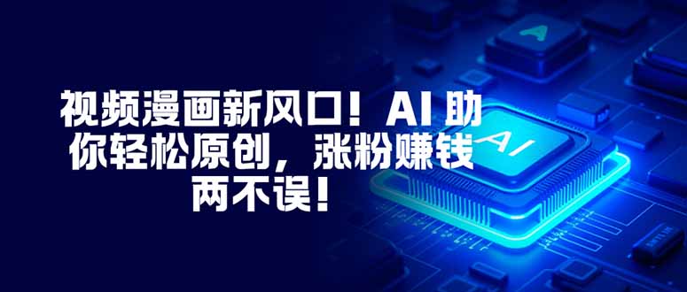 视频漫画新风口！AI 助你轻松原创，涨粉赚钱两不误！-瀚洪创业网