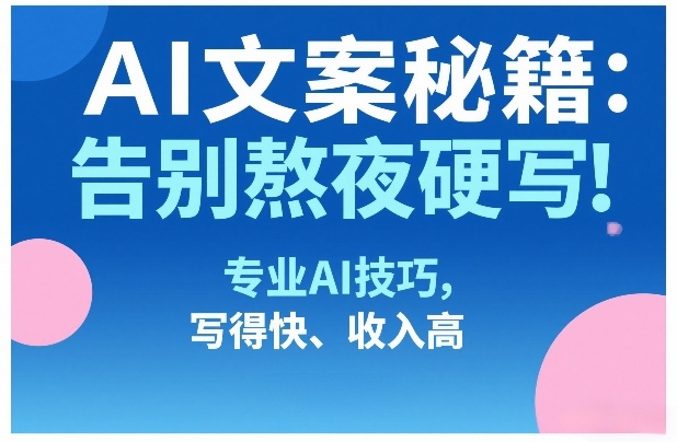 AI文案秘籍：告别熬夜硬写！专业AI技巧，写得快、收入高-瀚洪创业网