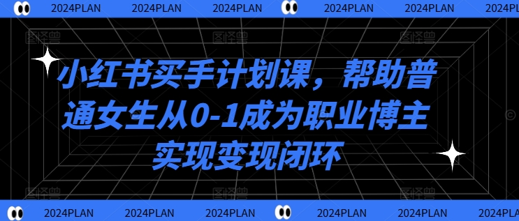 小红书买手计划课，帮助普通女生从0-1成为职业博主实现变现闭环-瀚洪创业网
