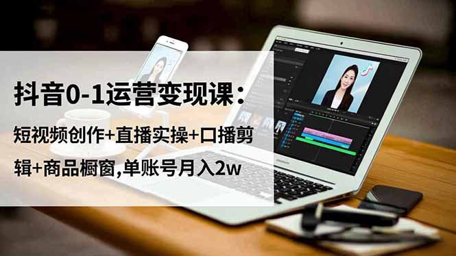 抖音0-1运营变现课：短视频创作+直播实操+口播剪辑+商品橱窗,单账号月入2w-瀚洪创业网