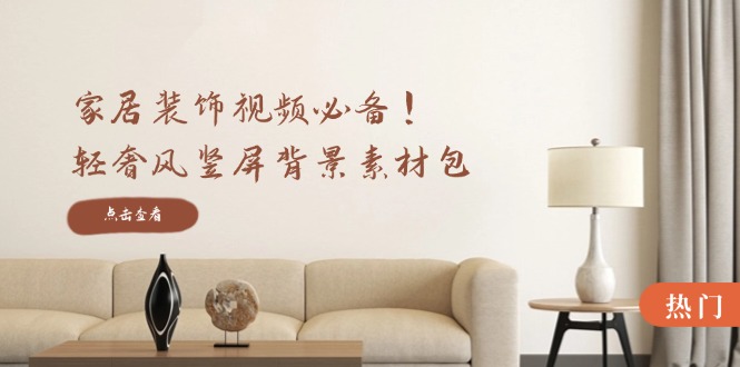 家居装饰视频必备！轻奢风竖屏背景素材包，含清晰、中间虚化、全屏虚化-瀚洪创业网