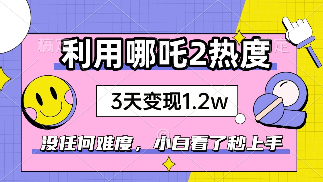 如何利用哪吒2爆火，3天赚1.2W，没有任何难度，小白看了秒学会，抓紧时…-瀚洪创业网