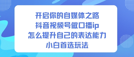 开启你的自媒体之路，抖音视频号做口播ip，怎么提升自己的表达能力，小白首选玩法-瀚洪创业网