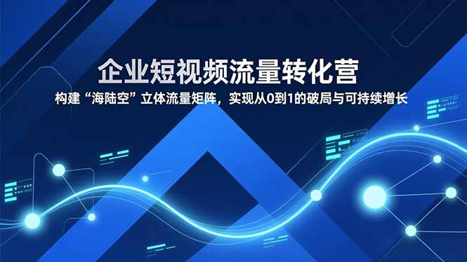 企业短视频流量转化营，构建“海陆空”立体流量矩阵，实现从0到1的破局与可持续增长-瀚洪创业网