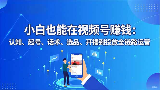小白也能在视频号赚钱：认知、起号、话术、选品、开播到投放全链路运营-瀚洪创业网