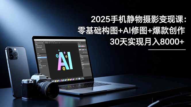 2025手机 静物摄影变现课：零基础构图+AI修图+爆款创作，30天实现月入8…-瀚洪创业网