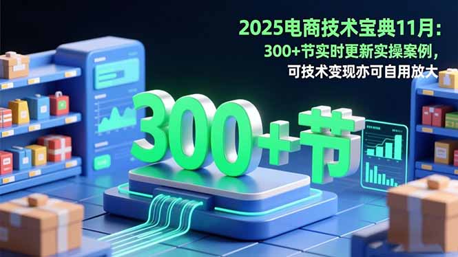 2025电商技术宝典11月：200+节实时更新实操案例，可技术变现亦可自用放大-瀚洪创业网