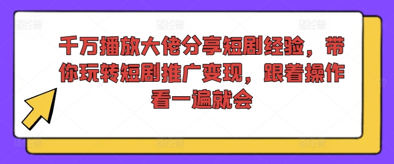 千万播放大佬分享短剧经验，带你玩转短剧推广变现，跟着操作看一遍就会-瀚洪创业网