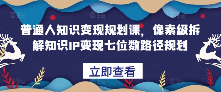 普通人知识变现规划课，像素级拆解知识IP变现七位数路径规划-瀚洪创业网