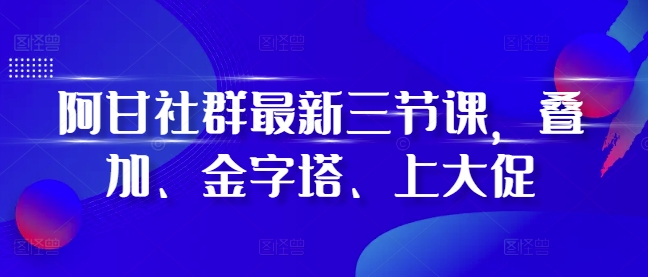 阿甘社群最新三节课，叠加、金字塔、上大促-瀚洪创业网