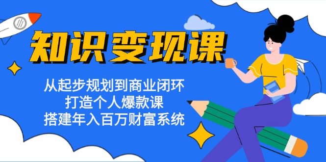 知识变现课：从起步规划到商业闭环 打造个人爆款课 搭建年入百万财富系统-瀚洪创业网