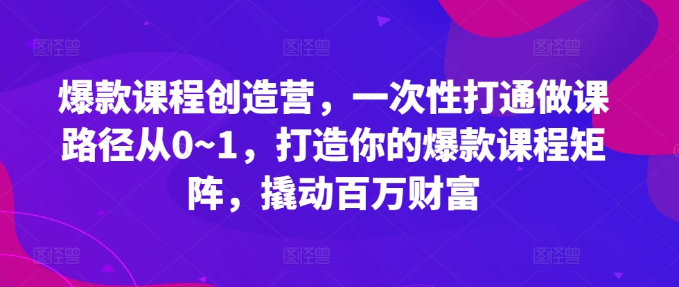 爆款课程创造营，​一次性打通做课路径从0~1，打造你的爆款课程矩阵，撬动百万财富-瀚洪创业网