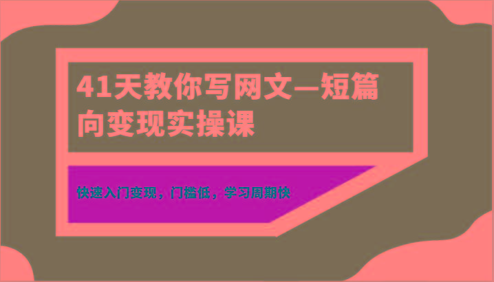 41天教你写网文—短篇向变现实操课，快速入门变现，门槛低，学习周期快-瀚洪创业网