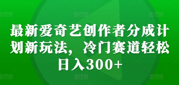 最新爱奇艺创作者分成计划新玩法，冷门赛道轻松日入300+【揭秘】-瀚洪创业网