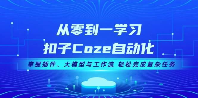 从零到一学习扣子Coze自动化，掌握插件、大模型与工作流 轻松完成复杂任务-瀚洪创业网