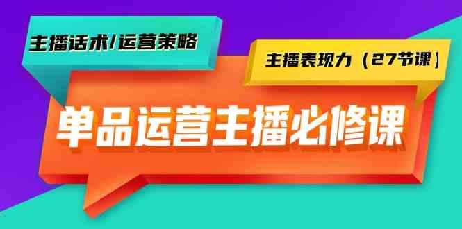 单品运营实操主播必修课：主播话术/运营策略/主播表现力(27节课)-瀚洪创业网