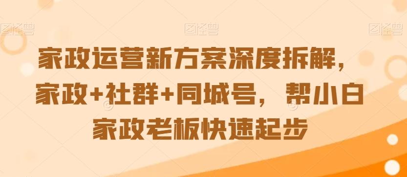 家政运营新方案深度拆解，家政+社群+同城号，帮小白家政老板快速起步-瀚洪创业网