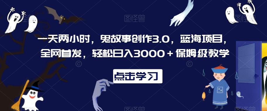 一天两小时，鬼故事创作3.0，蓝海项目，全网首发，轻松日入3000＋保姆级教学【揭秘】-瀚洪创业网