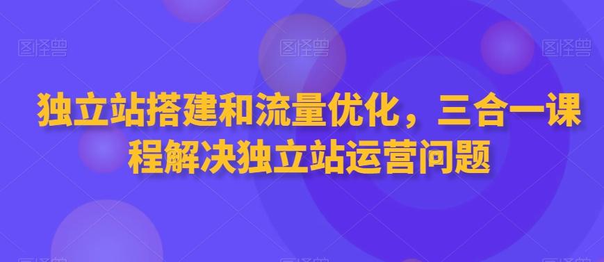 独立站搭建和流量优化，三合一课程解决独立站运营问题-瀚洪创业网