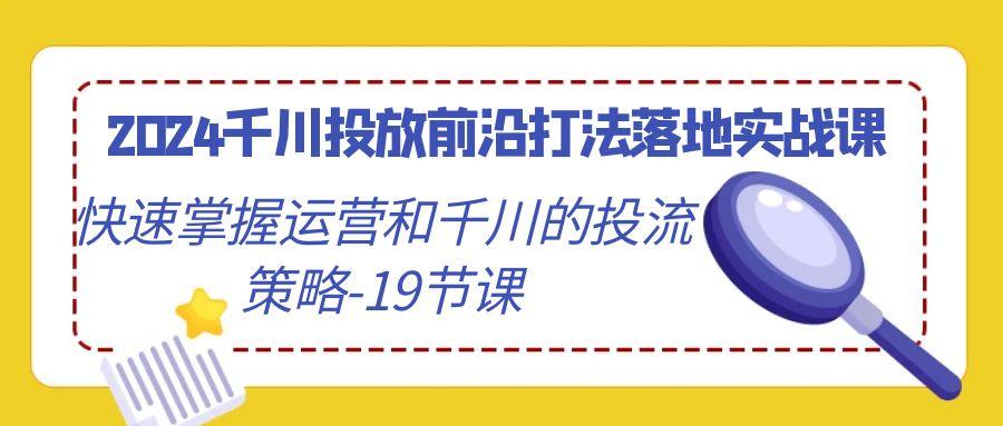 2024千川投放前沿打法落地实战课，快速掌握运营和千川的投流策略-19节课-瀚洪创业网