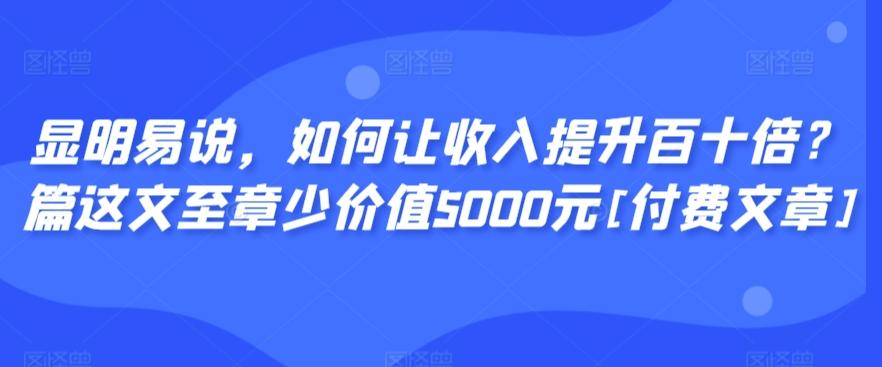 显明易说，如何让收入提升百十倍？‮篇这‬文‮至章‬少价值5000元[付费文章]-瀚洪创业网