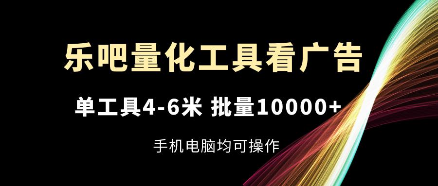 乐吧量化工具看广告，单工具4-6米，批量10000+，手机电脑均可操作-瀚洪创业网