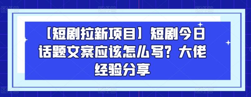 【短剧拉新项目】短剧今日话题文案应该怎么写？大佬经验分享-瀚洪创业网