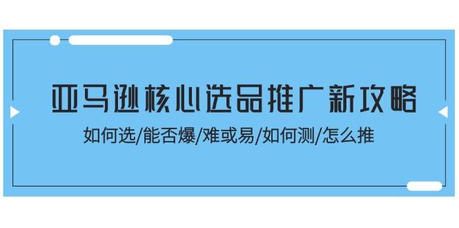 亚马逊核心选品推广新攻略！如何选/能否爆/难或易/如何测/怎么推-瀚洪创业网