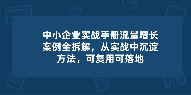 中小 企业 实操手册-流量增长案例拆解，从实操中沉淀方法，可复用可落地-瀚洪创业网