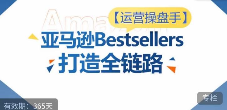 运营操盘手！亚马逊Bestsellers打造全链路，选品、Listing、广告投放全链路进阶优化-瀚洪创业网