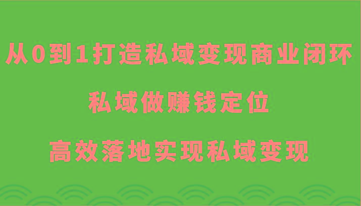 从0到1打造私域变现商业闭环-私域做赚钱定位，高效落地实现私域变现-瀚洪创业网