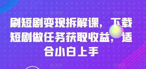 刷短剧变现拆解课，下载短剧做任务获取收益，适合小白上手-瀚洪创业网