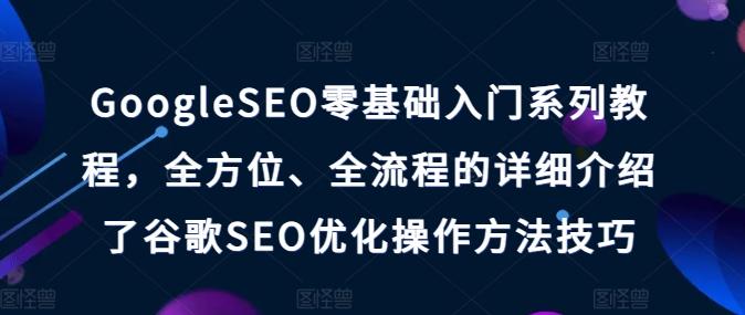 GoogleSEO零基础入门系列教程，全方位、全流程的详细介绍了谷歌SEO优化操作方法技巧-瀚洪创业网