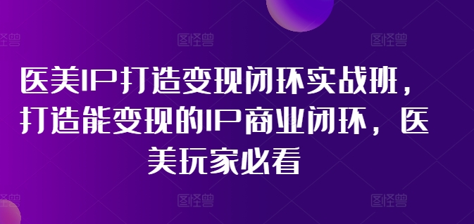 医美IP打造变现闭环实战班，打造能变现的IP商业闭环，医美玩家必看!-瀚洪创业网
