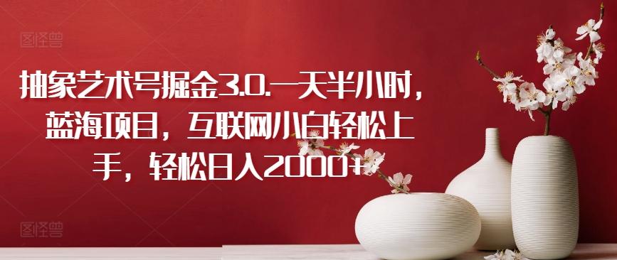 抽象艺术号掘金3.0.一天半小时，蓝海项目，互联网小白轻松上手，轻松日入2000+【揭秘】-瀚洪创业网