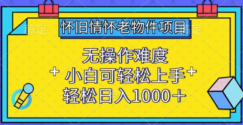 怀旧情怀老物件项目，无操作难度，小白可轻松上手，轻松日入1000+【揭秘】-瀚洪创业网