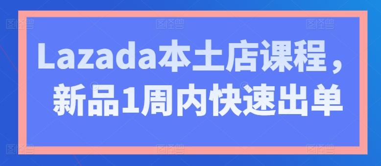 Lazada本土店课程，新品1周内快速出单-瀚洪创业网