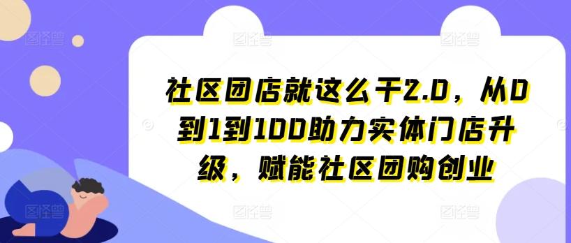 社区团店就这么干2.0，从0到1到100助力实体门店升级，赋能社区团购创业-瀚洪创业网