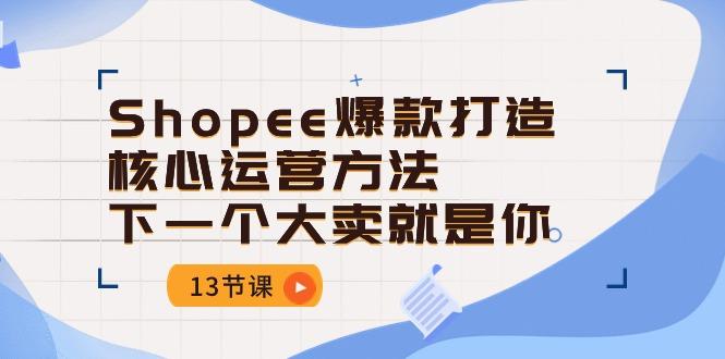 Shopee-爆款打造核心运营方法，下一个大卖就是你(13节课-瀚洪创业网