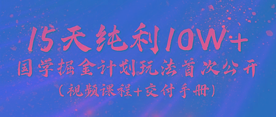 《国学掘金计划2024》实战教学视频，15天纯利10W+(视频课程+交付手册)-瀚洪创业网